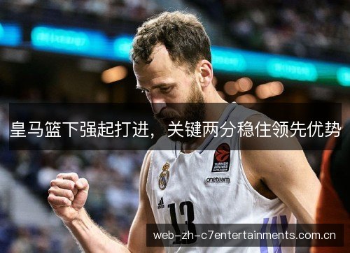 皇马篮下强起打进,关键两分稳住领先优势 皇马篮下强起打进,关键两分稳住领先优势