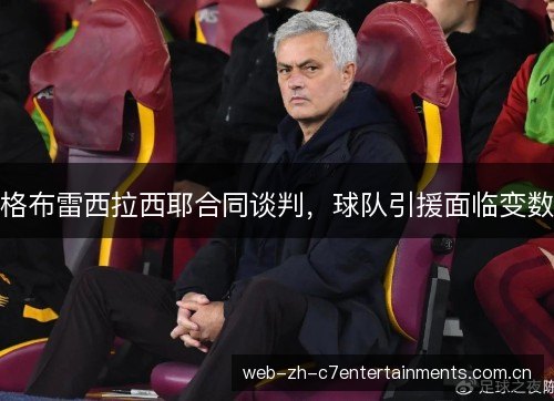 格布雷西拉西耶合同谈判,球队引援面临变数 格布雷西拉西耶合同谈判,球队引援面临变数